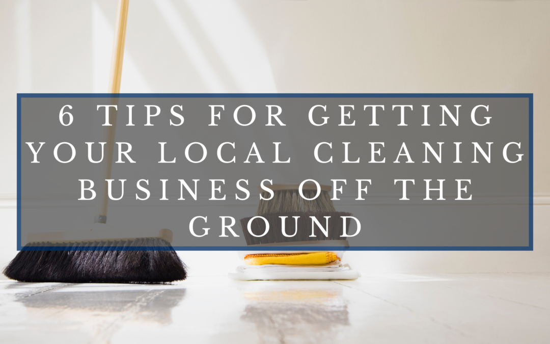 6 Tips for Getting Your Local Cleaning Business Off the Ground