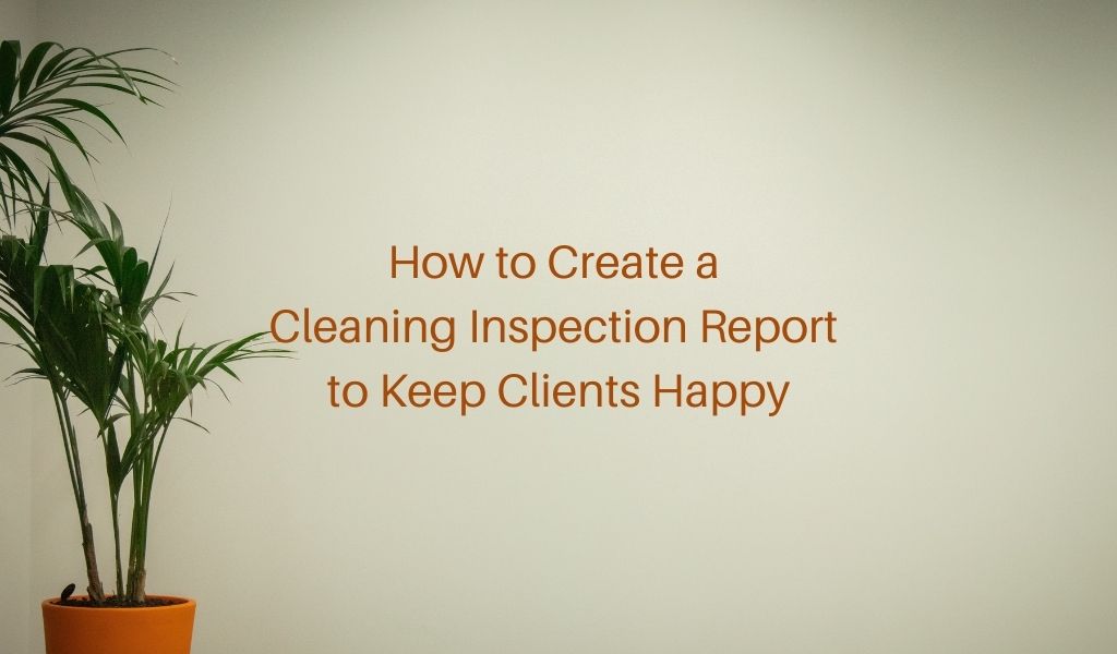 How to Create a Cleaning Inspection Report to Keep Clients Happy