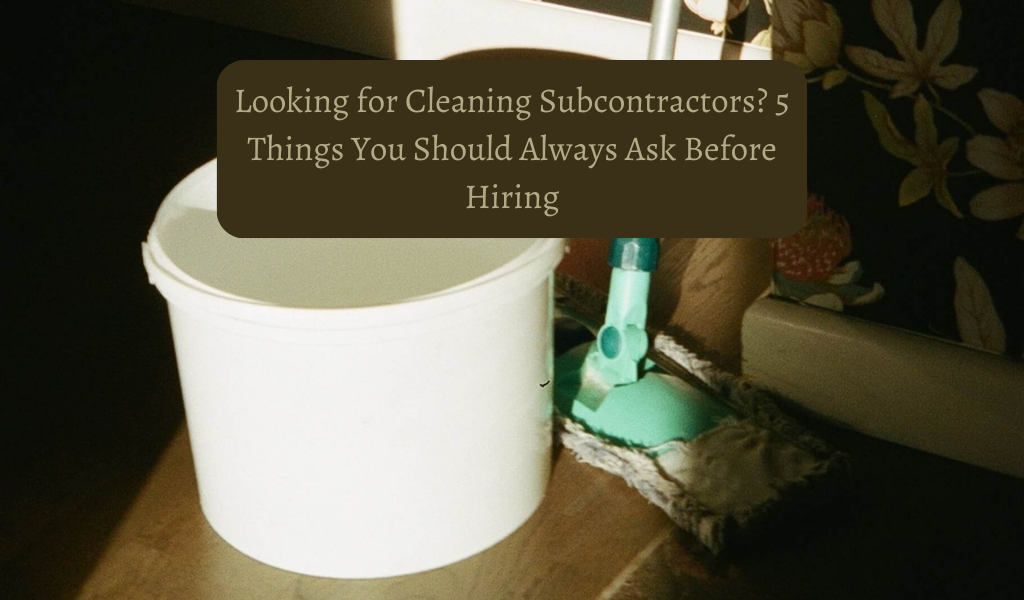 Looking for Cleaning Subcontractors? 5 Things You Should Always Ask Before Hiring