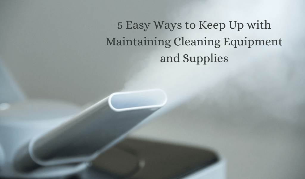 5 Easy Ways to Keep Up with Maintaining Cleaning Equipment and Supplies